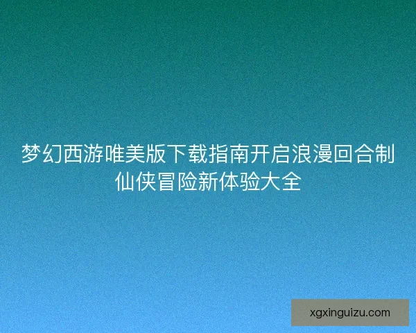 梦幻西游唯美版下载指南开启浪漫回合制仙侠冒险新体验大全