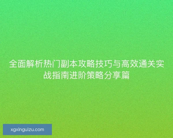 全面解析热门副本攻略技巧与高效通关实战指南进阶策略分享篇