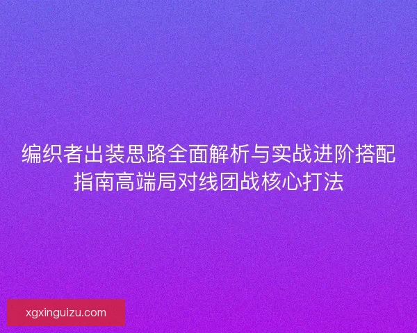 编织者出装思路全面解析与实战进阶搭配指南高端局对线团战核心打法
