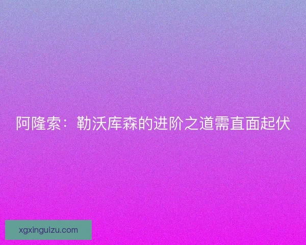 阿隆索：勒沃库森的进阶之道需直面起伏