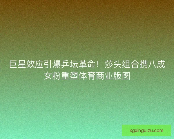 巨星效应引爆乒坛革命！莎头组合携八成女粉重塑体育商业版图