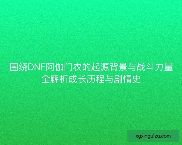 围绕DNF阿伽门农的起源背景与战斗力量全解析成长历程与剧情史