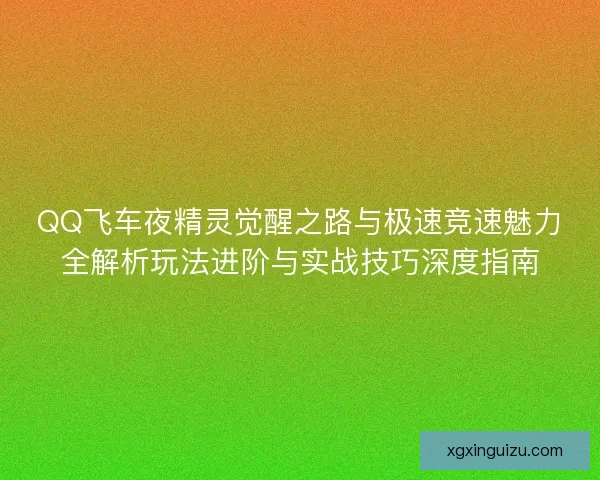 QQ飞车夜精灵觉醒之路与极速竞速魅力全解析玩法进阶与实战技巧深度指南