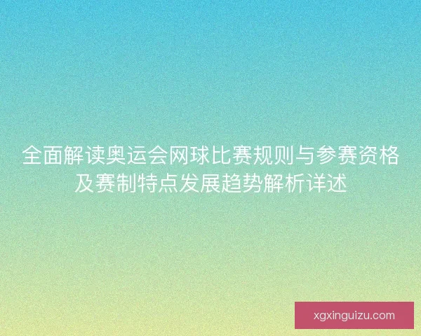 全面解读奥运会网球比赛规则与参赛资格及赛制特点发展趋势解析详述