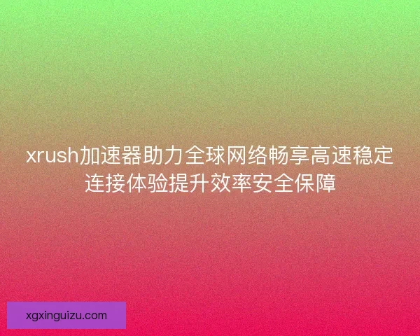 xrush加速器助力全球网络畅享高速稳定连接体验提升效率安全保障