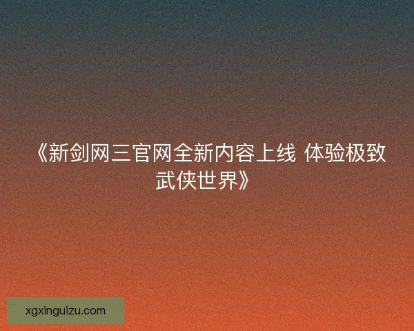 《新剑网三官网全新内容上线 体验极致武侠世界》